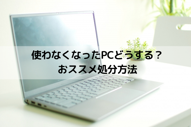 使わなくなったPCどうする？おススメ処分方法