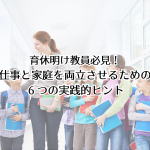 育休明け教員必見！ 仕事と家庭を両立させるための ６つの実践的ヒント